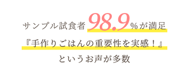 サンプル試食者98.9%が満足 「手作りごはんの重要性を実感！」というお声が多数