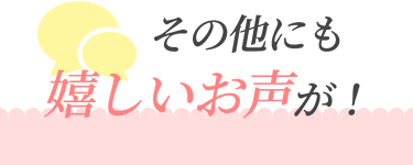 その他にも嬉しいお声が！